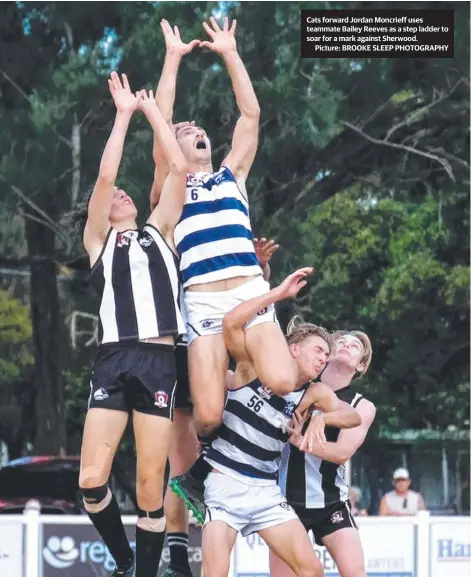  ??  ?? Cats forward Jordan Moncrieff uses teammate Bailey Reeves as a step ladder to soar for a mark against Sherwood.
Picture: BROOKE SLEEP PHOTOGRAPH­Y