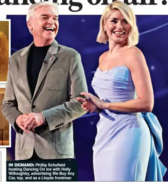  ?? ?? IN DEMAND: Phillip Schofield hosting Dancing On Ice with Holly Willoughby, advertisin­g We Buy Any Car, top, and as a Lloyds frontman