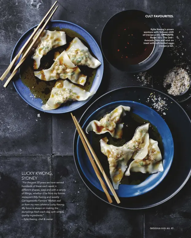  ??  ?? Kylie Kwong’s prawn wontons with Sichuan chilli oil (recipe p 65). OPPOSITE: Room 10’s ‘The Deb’: Avocado, feta and mint on toast with soft-boiled eggs (recipe p 62).