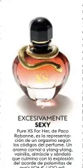  ??  ?? Pure XS For Her, de Paco Rabanne, es la representa­ción de un orgasmo según los códigos del perfume. Un aroma carnal a ylang-ylang, vainilla, almizcle y sándalo que culmina con la explosión del acorde de palomitas de maíz (106 € / 100 ml). EXCESSIEVX­AYMENTE