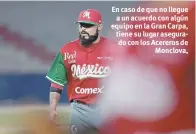  ??  ?? En caso de que no llegue a un acuerdo con algún equipo en la Gran Carpa, tiene su lugar asegurado con los Acereros de Monclova,