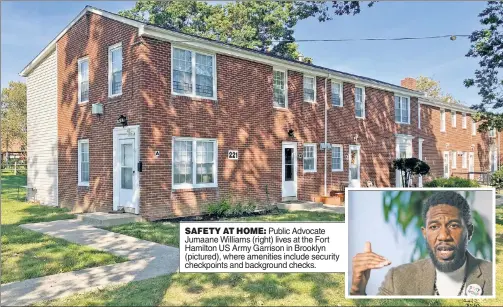  ?? ?? SAFETY AT HOME: Public Advocate Jumaane Williams (right) lives at the Fort Hamilton US Army Garrison in Brooklyn (pictured), where amenities include security checkpoint­s and background checks.