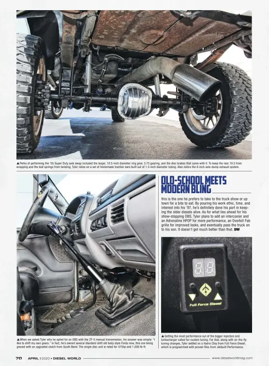  ??  ??  Perks of performing the ’05 Super Duty axle swap included the larger, 10.5-inch diameter ring gear, 3.73 gearing, and the disc brakes that came with it. To keep the rear 10.5 from wrapping and the leaf springs from twisting, Tyler relies on a set of homemade traction bars built out of 1.5-inch diameter tubing. Also notice the 6-inch axle-dump exhaust system.