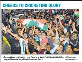  ??  ?? Fans celebrate India’s victory over Pakistan in Sunday’s ICC Cricket World Cup 2015 match at skipper Mahendra Singh Dhoni’s hometown Ranchi. DIWAKAR PRASAD / HT