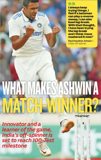  ?? Ravichandr­an Ashwin Indian off-spinner ?? I always keep trying things. I feel if a batsman can play a reverse sweep, I can also bowl leg-break. With that thought, I have been trying the leg-break and I think I have mastered it now.”