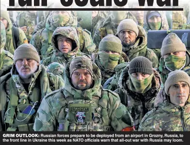  ?? ?? GRIM OUTLOOK: Russian forces prepare to be deployed from an airport in Grozny, Russia, to the front line in Ukraine this week as NATO officials warn that all-out war with Russia may loom.