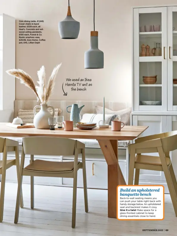  ?? ?? Oslo dining table, £1,949; Cover chairs in Sand leather, £539 each, all Heal’s. Concrete and ash wood ceiling pendants, £105 each, Forest & Co. Rustic amphora vase, £29.99, Zara Home. Coffee pot, £45, Lillian Daph
We used an Ikea Havsta TV unit as the bench