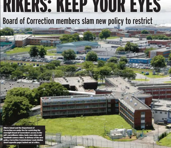  ?? ?? Rikers Island and the Department of Correction are under fire for restrictin­g the oversight Board of Correction’s access to the jail’s surveillan­ce video, body cam video and handheld camera video. In defense of the new policy, Correction Commission­er Louis Molina (inset opposite page) lashed out at critics.