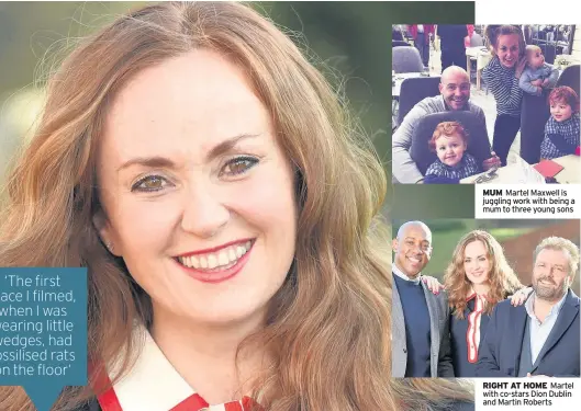  ??  ?? MUM Martel Maxwell is juggling work with being a mum to three young sons RIGHT AT HOME Martel with co-stars Dion Dublin and Martin Roberts ‘The first place I filmed, when I was wearing little wedges, had fossilised rats on the floor’