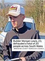  ?? BRIDGEND COUNTY BOROUGH COUNCIL ?? Builder Morgan Lewis, 23, defrauded a total of 20 people across South Wales