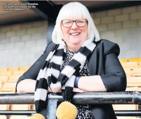  ??  ?? Port Vale owner Carol Shanahan says plans are in place for the return of supporters.