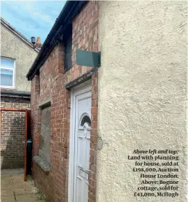  ??  ?? Above left and top: Land with planning for house, sold at £198,000, Auction House London. Above: Bognor cottage, sold for £43,000, McHugh