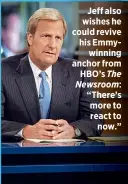  ??  ?? Jeff also wishes he could revive his Emmywinnin­g anchor from HBO’s The Newsroom: “There’s more to react to
now.”