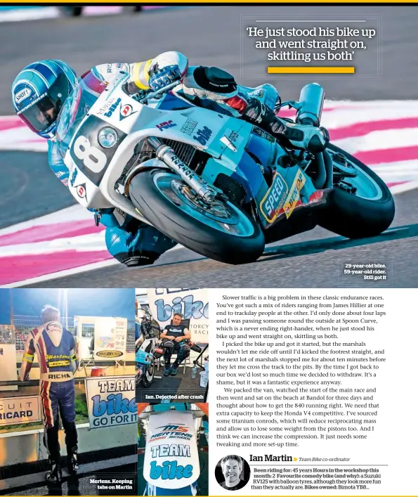  ??  ?? Mertens. Keeping tabs on Martin Ian. Dejected a er crash 29-year-old bike. 59-year-old rider. Still got it