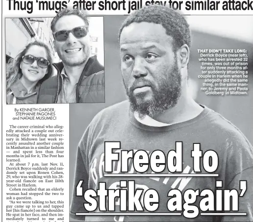  ??  ?? THAT DIDN’T TAKE LONG: Derrick Boyce (near left) who has been arrested 32 times was out of prison for only three months after suddenly attacking a couple in Harlem when he allegedly did the same thing in the same manner, to Jeremy and Paola Goldberg in Midtown.