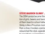  ??  ?? STEVE MADDEN SLINKY
The 1994 sandal became the shoe for an entire generation of girls, tweens and teens, the thwack-thwack sounds of them heard in school hallways around the world. "The Slinky is like a Proustian memory," said Madden. "It is bigger than a shoe, it evokes a period of time." In 2017, the brand relaunched the style, appealing to the now-adult millennial­s to wear them a second time around. In 2019, a neon series of the sandals hit Urban Outfitters for the Gen Z crowd.