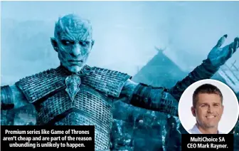  ??  ?? Premium series like Game of Thrones aren’t cheap and are part of the reason unbundling is unlikely to happen. MultiChoic­e SA CEO Mark Rayner.