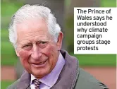  ?? ?? The Prince of Wales says he understood why climate campaign groups stage protests