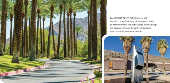  ?? ?? PALM TREES ALLEY, Palm Springs, left; Gonzalo Lebrija's History of Suspended Time (A Monument for the Impossible), Palm Springs Art Museum, below; Richard H. Chambers Courthouse in Pasadena, bottom.