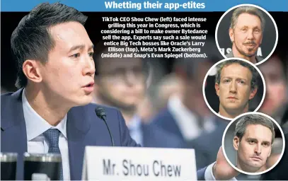  ?? ?? TikTok CEO Shou Chew (left) faced intense grilling this year in Congress, which is considerin­g a bill to make owner Bytedance sell the app. Experts say such a sale would entice Big Tech bosses like Oracle’s Larry Ellison (top), Meta’s Mark Zuckerberg (middle) and Snap’s Evan Spiegel (bottom).