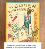  ?? ?? “Before I accepted the job at ASM, I was thinking of retiring and building wooden toys that I would donate to charity. A friend heard this and bought me this book.”