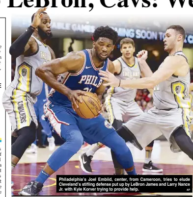  ?? AP ?? Philadelph­ia’s Joel Embiid, center, from Cameroon, tries to elude Cleveland’s stifling defense put up by LeBron James and Larry Nance Jr. with Kyle Korver trying to provide help.