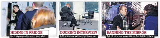  ??  ?? HIDING IN FRIDGE He dodges questions on Leeds visit DUCKING INTERVIEW BBC’s Andrew Neil empty-chairs him BANNING THE MIRROR Spin doctor blocks our Nicola Bartlett from bus