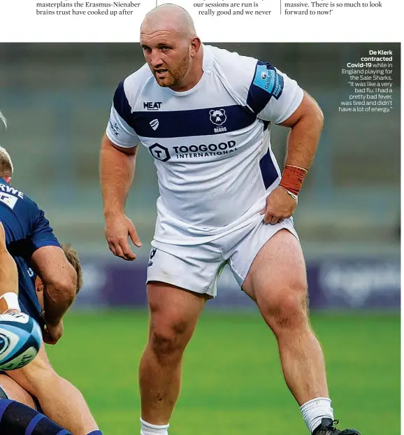  ??  ?? De Klerk contracted Covid-19 while in England playing for the Sale Sharks. “It was like a very bad flu. I had a pretty bad fever, was tired and didn’t have a lot of energy.”