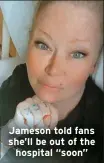  ?? ?? Jameson told fans she’ll be out of the hospital “soon”