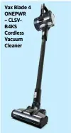  ??  ?? Vax Blade 4 ONEPWR – CLSVB4KS Cordless Vacuum Cleaner