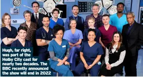  ??  ?? Hugh, far right, was part of the Holby City cast for nearly two decades. The BBC recently announced the show will end in 2022