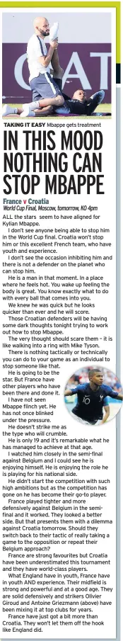  ??  ?? TAKING IT EASY Mbappe gets treatment ALL the stars seem to have aligned for Kylian Mbappe.
I don’t see anyone being able to stop him in the World Cup final. Croatia won’t stop him or this excellent French team, who have youth and experience.
I don’t...