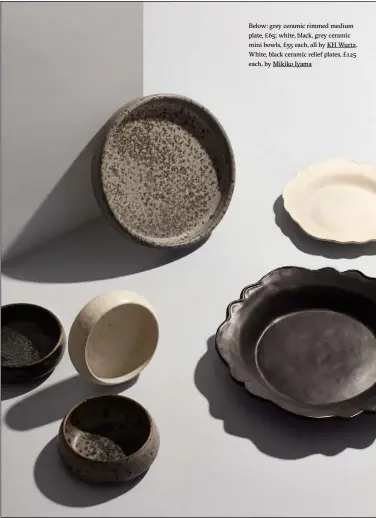  ??  ?? Below: grey ceramic rimmed medium plate, £65; white, black, grey ceramic mini bowls, £55 each, all by KH Wurtz. White, black ceramic relief plates, £125 each, by Mikiko Iyama