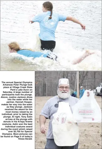  ?? Brodie Johnson • Times-Herald ?? The annual Special Olympics Arkansas Polar Plunge took place at Village Creek State Park’s Lake Dunn on Saturday. A large number of participan­ts took the plunge. Above, Justice Jackson dives into the water while her partner, Hannah Hooper, makes her way into the water as they plunge. Jackson received the award for the most money raised by an individual, prior to taking the plunge. At right, Tony Astin arrives at the plunge with donuts in his Krispy Kreme costume. Astin won the best individual costume award during the event which raised over $5,700 for Special Olympics. More pictures can be found on Page 6 of today’s
Times-Herald.