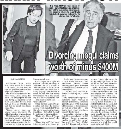  ??  ?? SO NEGATIVE? Real-estate tycoon Harry Macklowe on Wednesday at the Manhattan divorce proceeding where he fought wife Linda (left) over his net worth. He claims that he’s broke.