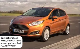  ?? ?? Best sellers Ford Fiesta, Vauxhall Astra,
above right, and Audi A3, below right