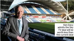  ??  ?? Ken Davy admits the Sky TV deal will be worth less than the current deal