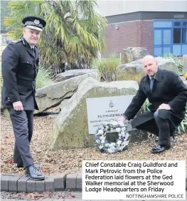  ?? NOTTINGHAM­SHIRE POLICE ?? Chief Constable Craig Guildford and Mark Petrovic from the Police Federation laid flowers at the Ged Walker memorial at the Sherwood Lodge Headquarte­rs on Friday