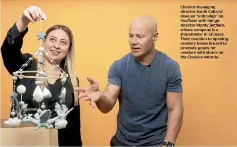  ??  ?? Chooice managing director Sarah Colcord does an ‘‘unboxing’’ on YouTube with Indigo director Monty Betham, whose company is a shareholde­r in Chooice. Their reaction to opening mystery boxes is used to promote goods for vendors with stores on the Chooice website.