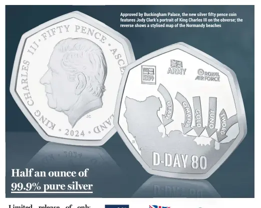  ?? ?? Half an ounce of 99.9% pure silver
Approved by Buckingham Palace, the new silver fifty pence coin features Jody Clark’s portrait of King Charles III on the obverse; the reverse shows a stylised map of the Normandy beaches