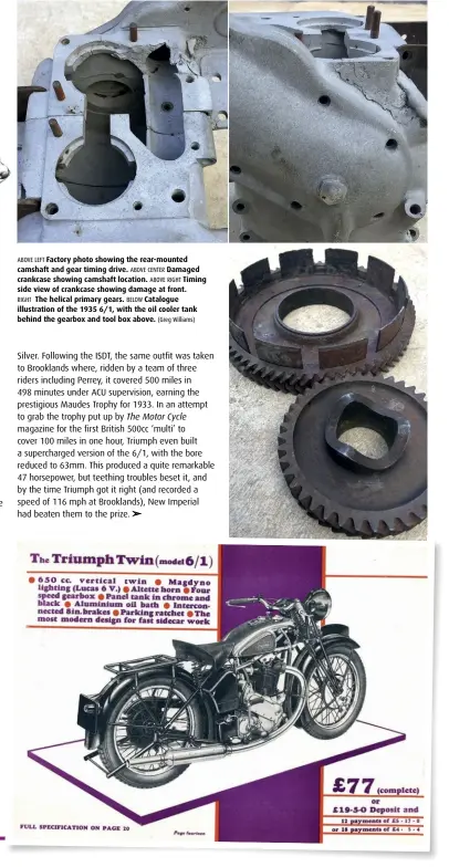  ??  ?? ABOVE LEFT Factory photo showing the rear-mounted camshaft and gear timing drive. ABOVE CENTER Damaged crankcase showing camshaft location. ABOVE RIGHT Timing side view of crankcase showing damage at front.
RIGHT The helical primary gears. BELOW Catalogue illustrati­on of the 1935 6/1, with the oil cooler tank behind the gearbox and tool box above. (Greg Williams)