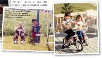  ??  ?? avions un chalet à «Ici, avec mon frère Keven. Nous natal. C’est là Saint-Gédéon-de-Beauce, mon village les chevaux que que j’ai développé cette passion pour je partageais avec mon père.» «Nous avons un an de différence, mon frère et moi. On a passé notre enfance ensemble entre la balançoire et le vélo.»