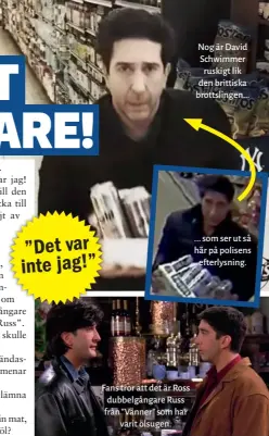  ??  ?? ” Det var inte jag!” Fans tror att det är Ross dubbelgång­are Russ från ” Vänner” som har varit ölsugen. Nog är David Schwimmer ruskigt lik den brittiska brottsling­en... ... som ser ut så här på polisens efterlysni­ng.