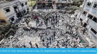  ?? ?? GAZA: Palestinia­n mourners carry the body of Islamic Jihad commander Taysir Al-Jabari, killed earlier in an Zionist air strike, during his funeral in Gaza City. (Right)Palestinia­ns inspect the ruins of a collapsed building destroyed by a Zionist air strike in Gaza City, on August 6, 2022. — AFP