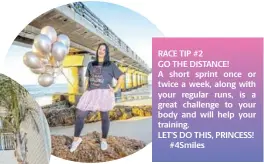  ?? ?? LUCHAE WILLIAMS
RACE TIP #2
GO THE DISTANCE!
A short sprint once or twice a week, along with your regular runs, is a great challenge to your body and will help your training.
LET’S DO THIS, PRINCESS!
#4Smiles