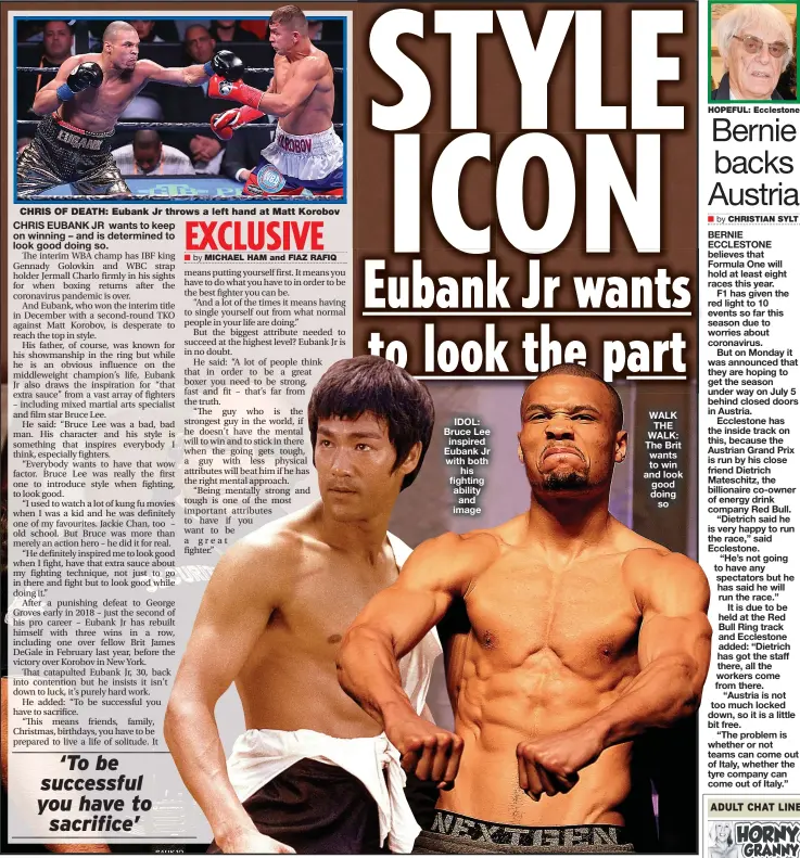  ??  ?? IDOL: Bruce Lee inspired Eubank Jr with both his fighting ability and image
WALK THE WALK: The Brit wants to win and look good doing so
HOPEFUL: Ecclestone