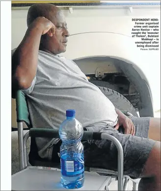 ?? Picture: SUPPLIED ?? DESPONDENT HERO: Former organised crime unit captain Aaron Hanise – who caught the ’monster of Tholeni’, Bulelani Mabhayi – is unemployed after being dismissed