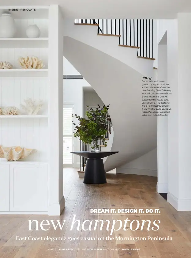  ??  ?? entry Once inside, visitors are greeted by a grand staircase and an oak-veneer Classique table from Big Chair. Cabinetry, two-pack polyuretha­ne in Dulux Snowy Mountains Quarter. Sustainabl­y harvested coral, Coastal Living. The approach to the home (opposite) takes in the weatherboa­rd-style BGC Nuline Plus cladding, painted Dulux Grey Pebble Quarter.