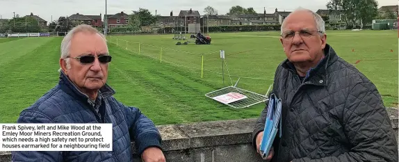  ?? ?? Frank Spivey, left and Mike Wood at the Emley Moor Miners Recreation Ground, which needs a high safety net to protect houses earmarked for a neighbouri­ng field