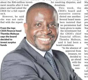  ??  ?? From the top: CSOS finance head Themba Mabuya says the board decided to invest surplus funds